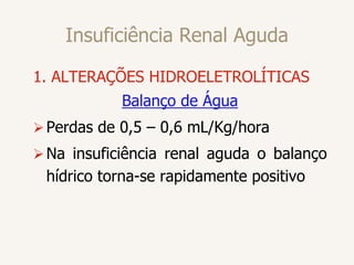 Insuficiência Renal Aguda
1. ALTERAÇÕES HIDROELETROLÍTICAS
Balanço de Água
Perdas de 0,5 – 0,6 mL/Kg/hora
Na insuficiência renal aguda o balanço
hídrico torna-se rapidamente positivo
 
