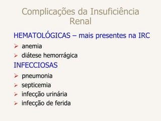 Complicações da Insuficiência
Renal
HEMATOLÓGICAS – mais presentes na IRC
 anemia
 diátese hemorrágica
INFECCIOSAS
 pneumonia
 septicemia
 infecção urinária
 infecção de ferida
 