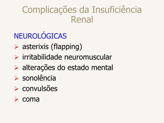 Complicações da Insuficiência
Renal
NEUROLÓGICAS
 asterixis (flapping)
 irritabilidade neuromuscular
 alterações do estado mental
 sonolência
 convulsões
 coma
 