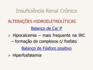 Insuficiência Renal Crônica
ALTERAÇÕES HIDROELETROLÍTICAS
Balanço de Ca/ P
 Hipocalcemia – mais frequente na IRC
– formação de complexos c/ fosfato
Balanço de Fósforo positivo
 Hiperfosfatemia
 