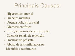 Principais Causas:
- Hipertensão arterial
- Diabetes mellitus
- Doença policística renal
- Glomerulonefrites
- Infecções urinárias de repetição
- Cálculos renais de repetição
- Doenças da próstata
- Abuso de anti-inflamatórios
- Distúrbios autoimunes
 