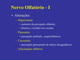 • Alterações
– Hiperosmia
• aumento da percepção olfatória
• histeria e viciados em cocaína
– Parosmia
• percepção anômala , esquizofrênicos
– Cacosmia
• percepção permanente de odores desagradáveis
– Alucinação olfativa
Nervo Olfatório - I
 