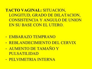 TACTO VAGINAL:  SITUACION, LONGITUD, GRADO DE DILATACION, CONSISTENCIA Y ANGULO DE UNION EN SU BASE CON EL UTERO. EMBARAZO TEMPRANO REBLANDECIMIENTO DEL CERVIX AUMENTO DE TAMAÑO Y PULSATILIDAD PELVIMETRIA INTERNA 