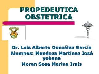 PROPEDEUTICA OBSTETRICA Dr. Luis Alberto González García Alumnos: Mendoza Martínez José yobane Moran Sosa Marina Irais 