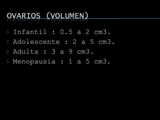  Infantil : 0.5 a 2 cm3.
 Adolescente : 2 a 5 cm3.
 Adulta : 3 a 9 cm3.
 Menopausia : 1 a 5 cm3.
 