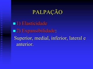 PALPAÇÃO
 1) Elasticidade
 2) Expansibilidade:
Superior, medial, inferior, lateral e
  anterior.
 