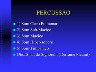 PERCUSSÃO
 1) Som Claro Pulmonar
 2) Som Sub-Maciço
 3) Som Maciço
 4) Som Hiper-sonoro
 5) Som Timpânico
 Obs: Sinal de Signorelli (Derrame Pleural)
 