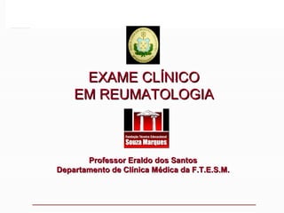 EXAME CLÍNICO
EM REUMATOLOGIA

Professor Eraldo dos Santos
Departamento de Clínica Médica da F.T.E.S.M.

 