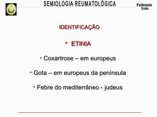 IDENTIFICAÇÃO

 ETINIA
• Coxartrose – em europeus
• Gota – em europeus da península
• Febre do mediterrâneo - judeus

 