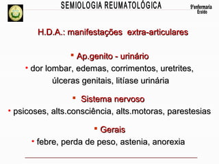H.D.A.: manifestações extra-articulares
 Ap.genito - urinário
• dor lombar, edemas, corrimentos, uretrites,
úlceras genitais, litíase urinária
 Sistema nervoso
• psicoses, alts.consciência, alts.motoras, parestesias
 Gerais
• febre, perda de peso, astenia, anorexia

 