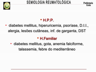  H.P.P.
• diabetes mellitus, hiperuricemia, psoríase, D.I.I.,
alergia, lesões cutâneas, inf. de garganta, DST
 H.Familiar
• diabetes mellitus, gota, anemia falciforme,
talassemia, febre do mediterrâneo

 