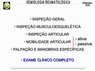 • INSPEÇÃO GERAL
• INSPEÇÃO MUSCULOESQUELÉTICA
• INSPEÇÃO ARTICULAR

- ativa
• MOBILIDADE ARTICULAR
- passiva
• PALPAÇÃO E MANOBRAS ESPECÍFICAS
• EXAME CLÍNICO COMPLETO

 