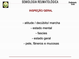 INSPEÇÃO GERAL

- atitude / decúbito/ marcha
- estado mental
- fascies
- estado geral
- pele, fâneros e mucosas

 