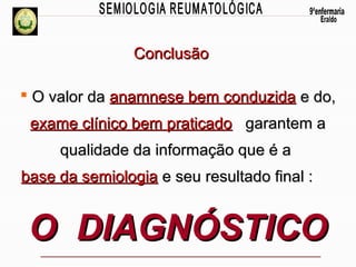 Conclusão
 O valor da anamnese bem conduzida e do,
exame clínico bem praticado garantem a
qualidade da informação que é a
base da semiologia e seu resultado final :

O DIAGNÓSTICO

 