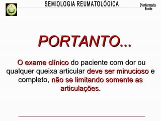 PORTANTO...
O exame clínico do paciente com dor ou
qualquer queixa articular deve ser minucioso e
completo, não se limitando somente as
articulações.

 