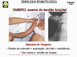 OMBRO: exame do tendão bicipital

Manobra de Yergason
• Flexão do cotovelo + supinação da mão + resistência
• Dor sobre o tendão do bíceps

 