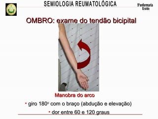 OMBRO: exame do tendão bicipital

Manobra do arco
• giro 180o com o braço (abdução e elevação)
• dor entre 60 e 120 graus

 