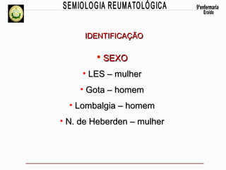 IDENTIFICAÇÃO

 SEXO
• LES – mulher
• Gota – homem
• Lombalgia – homem
• N. de Heberden – mulher

 