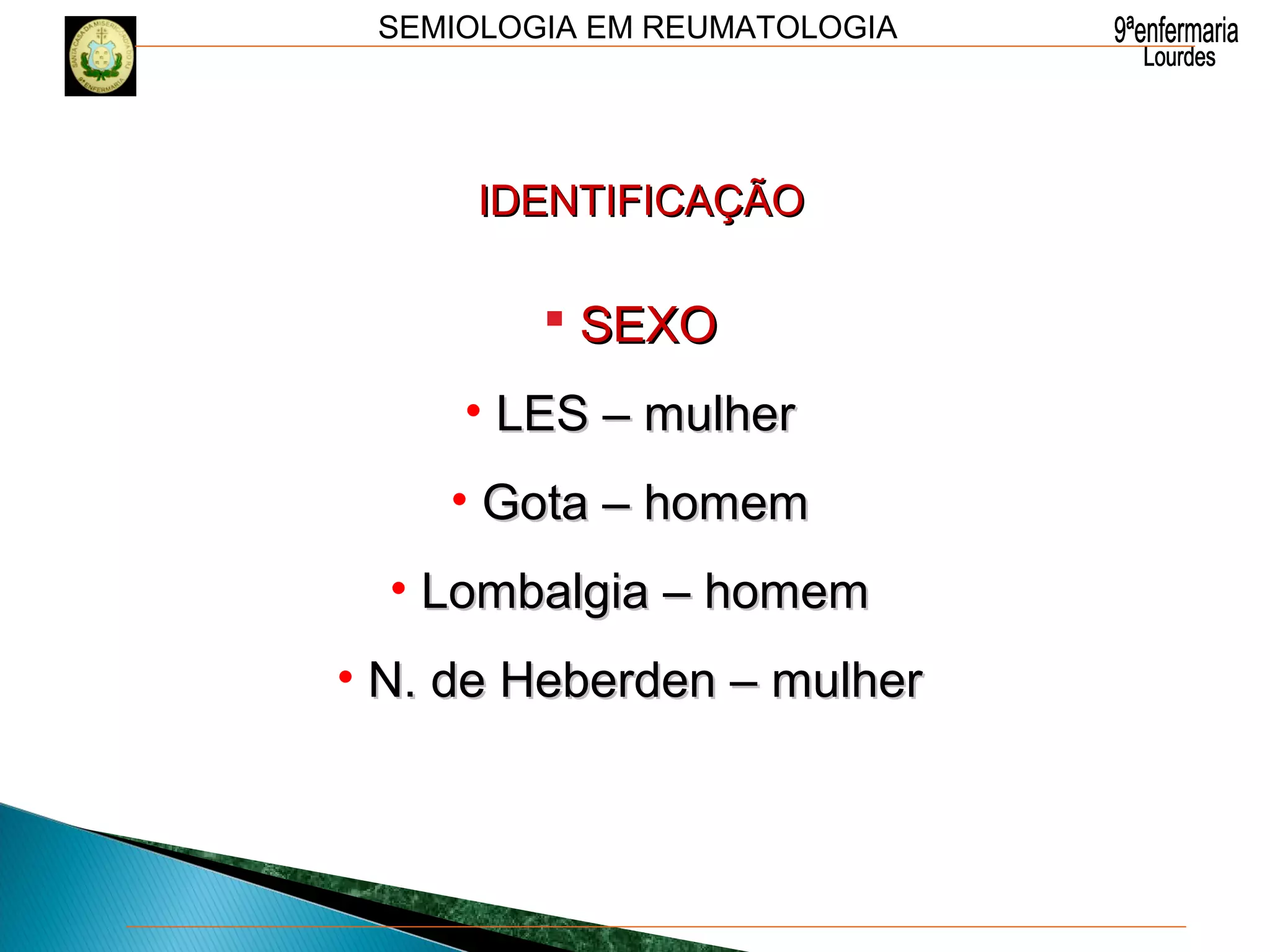 SEMIOLOGIA EM REUMATOLOGIA
 SEXOSEXO
• LES – mulherLES – mulher
• Gota – homemGota – homem
• Lombalgia – homemLombalgia – homem
• N. de Heberden – mulherN. de Heberden – mulher
IDENTIFICAÇÃOIDENTIFICAÇÃO
 