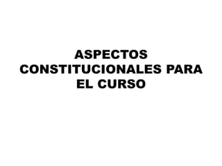 ASPECTOS
CONSTITUCIONALES PARA
EL CURSO
 