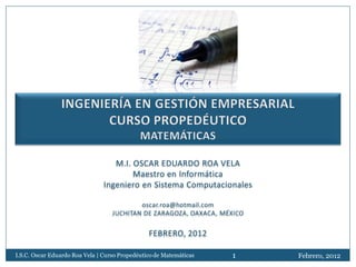 I.S.C. Oscar Eduardo Roa Vela | Curso Propedéutico de Matemáticas   1   Febrero, 2012
 