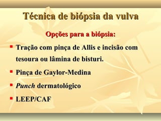 Técnica de biópsia da vulva
Opções para a biópsia:


Tração com pinça de Allis e incisão com
tesoura ou lâmina de bisturi.



Pinça de Gaylor-Medina



Punch dermatológico



LEEP/CAF

 