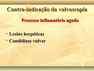 Contra-indicação da vulvoscopia
Processo inflamatório agudo
Lesões herpéticas
 Candidíase vulvar


 