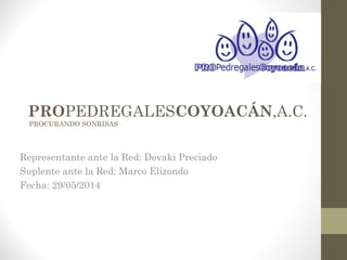 PROPEDREGALESCOYOACÁN,A.C.
PROCURANDO SONRISAS
Representante ante la Red: Devaki Preciado
Suplente ante la Red: Marco Elizondo
Fecha: 29/05/2014
 