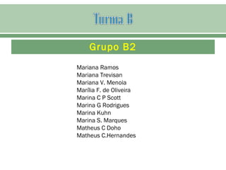Grupo B2
Mariana Ramos
Mariana Trevisan
Mariana V. Menoia
Marília F. de Oliveira
Marina C P Scott
Marina G Rodrigues
Marina Kuhn
Marina S. Marques
Matheus C Doho
Matheus C.Hernandes
 