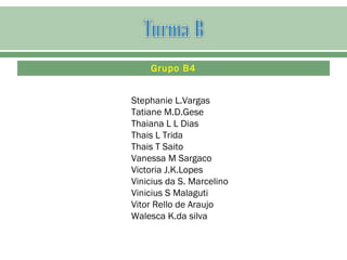 Grupo B4
Stephanie L.Vargas
Tatiane M.D.Gese
Thaiana L L Dias
Thais L Trida
Thais T Saito
Vanessa M Sargaco
Victoria J.K.Lopes
Vinicius da S. Marcelino
Vinicius S Malaguti
Vitor Rello de Araujo
Walesca K.da silva
 