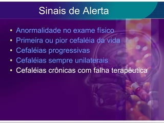 Sinais de Alerta Anormalidade no exame físico Primeira ou pior cefaléia da vida Cefaléias progressivas Cefaléias sempre unilaterais Cefaléias crônicas com falha terapêutica 