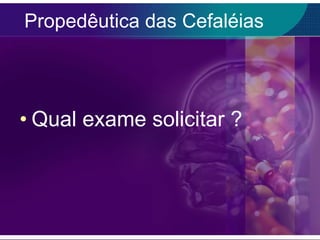 Propedêutica das Cefaléias Qual exame solicitar  ? 