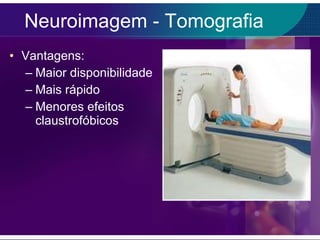 Neuroimagem - Tomografia Vantagens: Maior disponibilidade Mais rápido Menores efeitos claustrofóbicos 