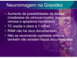 Neuroimagem na Gravidez Aumento de possibilidades de lesões (metástase de córiocarcinoma, trombose venosa e apoplexia hipofisária) TC expõe o útero a 1 mRad. RNM não há risco documentado Não se recomenda contraste embora também não existam riscos documentados 