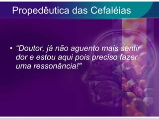 Propedêutica das Cefaléias “ Doutor, já não aguento mais sentir dor e estou aqui pois preciso fazer uma ressonância!" 