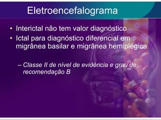Eletroencefalograma Interictal não tem valor diagnóstico Ictal para diagnóstico diferencial em migrânea basilar e migrânea hemiplégica Classe II de nível de evidência e grau de recomendação B 
