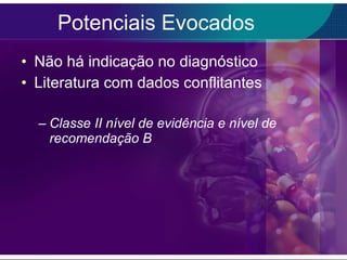 Potenciais Evocados Não há indicação no diagnóstico  Literatura com dados conflitantes Classe II nível de evidência e nível de recomendação B 