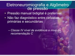 Eletroneuromiografia e Algômetro de pressão Pressão manual bidigital é preferível Não faz diagnóstico entre cefaléias primárias e secundárias Classe IV nível de evidência e nível de recomendação C 