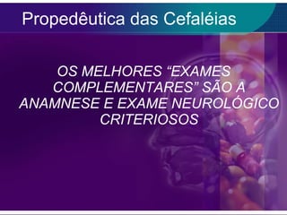 Propedêutica das Cefaléias OS MELHORES “EXAMES COMPLEMENTARES” SÃO A ANAMNESE E EXAME NEUROLÓGICO CRITERIOSOS 