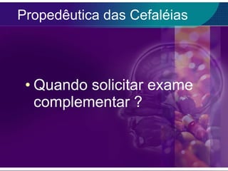 Propedêutica das Cefaléias Quando solicitar exame complementar  ? 