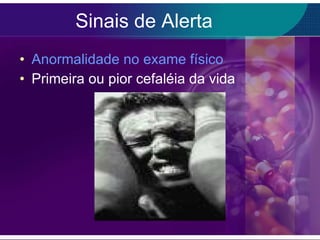 Sinais de Alerta Anormalidade no exame físico Primeira ou pior cefaléia da vida 