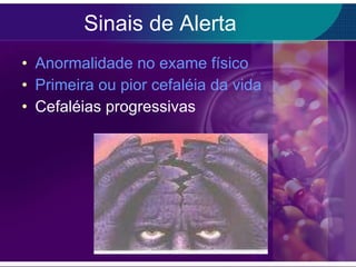 Sinais de Alerta Anormalidade no exame físico Primeira ou pior cefaléia da vida Cefaléias progressivas 