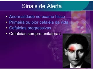 Sinais de Alerta Anormalidade no exame físico Primeira ou pior cefaléia da vida Cefaléias progressivas Cefaléias sempre unilaterais 