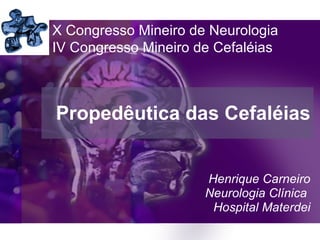 Propedêutica das Cefaléias Henrique Carneiro Neurologia Clínica  Hospital Materdei X Congresso Mineiro de Neurologia IV Congresso Mineiro de Cefaléias 