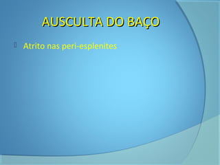 AAUUSSCCUULLTTAA DDOO BBAAÇÇOO 
 Atrito nas peri-esplenites 
 