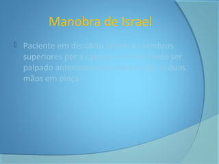 Manobra de Israel 
 Paciente em decúbito lateral e membros 
superiores por a cabeça e rim tentando ser 
palpado anteroposteriormente com as duas 
mãos em pinça 
 
