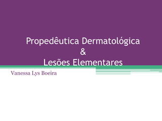 Propedêutica Dermatológica
                  &
         Lesões Elementares
Vanessa Lys Boeira
 