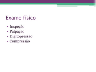 Exame físico
•   Inspeção
•   Palpação
•   Digitopressão
•   Compressão
 
