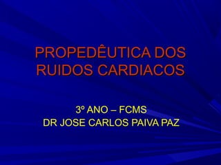PROPEDÊUTICA DOSPROPEDÊUTICA DOS
RUIDOS CARDIACOSRUIDOS CARDIACOS
3º ANO – FCMS
DR JOSE CARLOS PAIVA PAZ
 