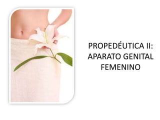 PROPEDÉUTICA II:
APARATO GENITAL
FEMENINO
 
